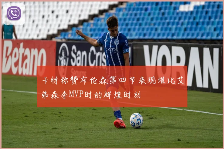 卡特称赞布伦森第四节表现堪比艾弗森夺MVP时的辉煌时刻