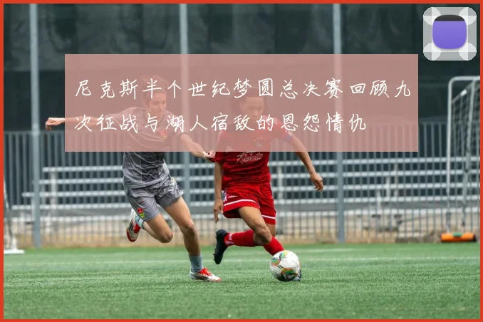 尼克斯半个世纪梦圆总决赛回顾九次征战与湖人宿敌的恩怨情仇