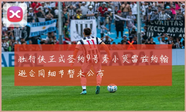 独行侠正式签约9号秀小莫雷兹约翰逊合同细节暂未公布