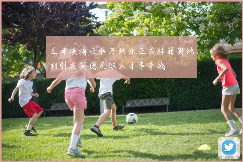 丘库埃梅卡和万纳尔正式转籍奥地利引发英德足球人才争夺战