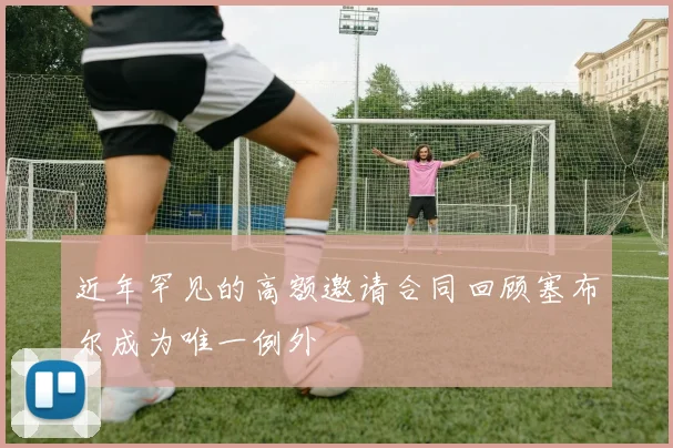 近年罕见的高额邀请合同回顾塞布尔成为唯一例外