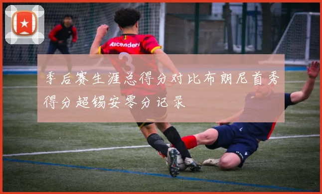 季后赛生涯总得分对比布朗尼首秀得分超锡安零分记录