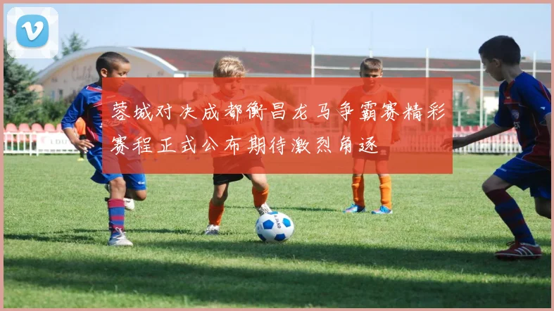 蓉城对决成都衡昌龙马争霸赛精彩赛程正式公布期待激烈角逐