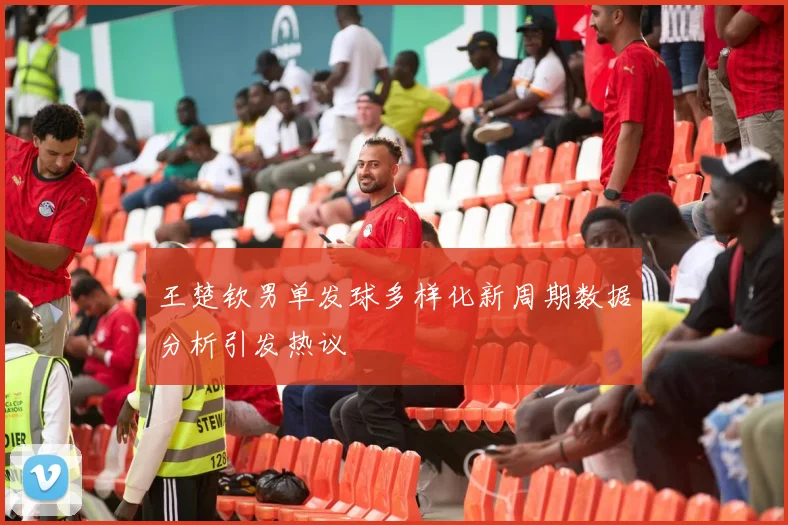 王楚钦男单发球多样化新周期数据分析引发热议
