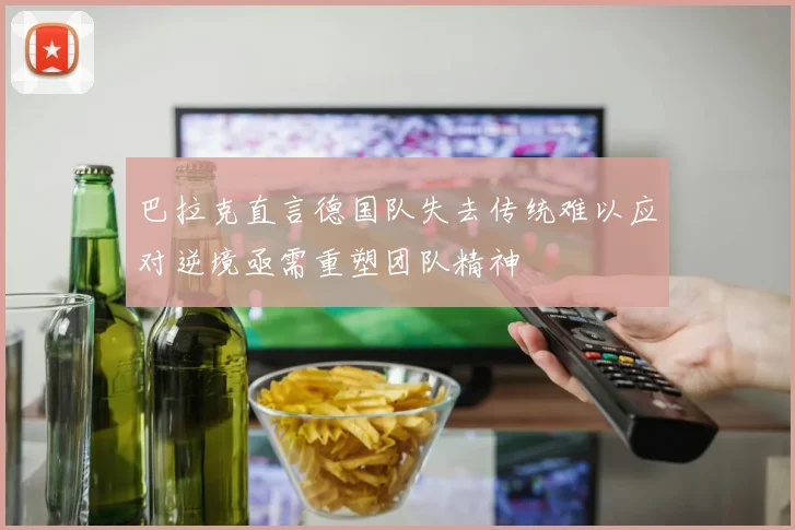 巴拉克直言德国队失去传统难以应对逆境亟需重塑团队精神