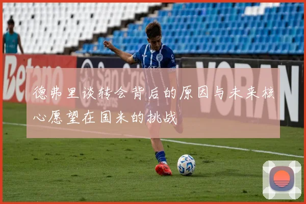 德弗里谈转会背后的原因与未来核心愿望在国米的挑战