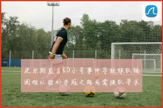 皮尔斯直言KD小号事件导致球队隔阂难以弥补夺冠之路或需换队寻求新机会