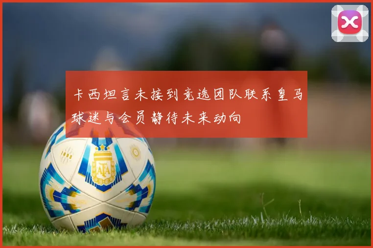 卡西坦言未接到竞选团队联系皇马球迷与会员静待未来动向