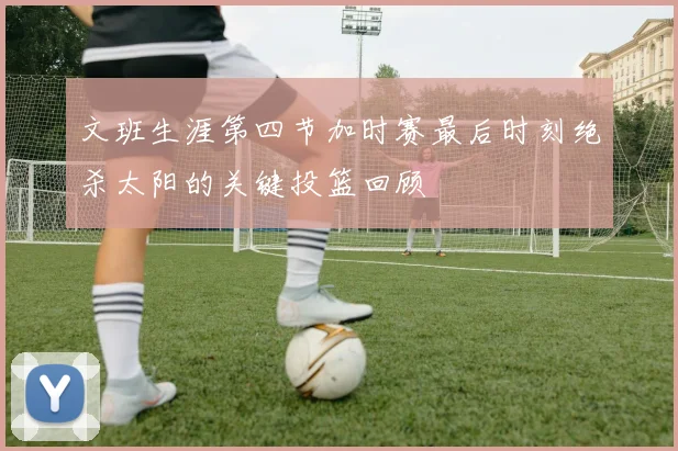 文班生涯第四节加时赛最后时刻绝杀太阳的关键投篮回顾