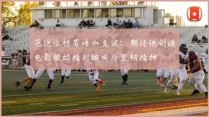 范德法特寄语加克波：期待他创造电影般的精彩瞬间与坚韧精神