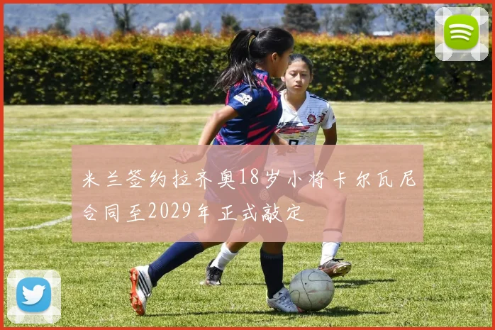 米兰签约拉齐奥18岁小将卡尔瓦尼合同至2029年正式敲定