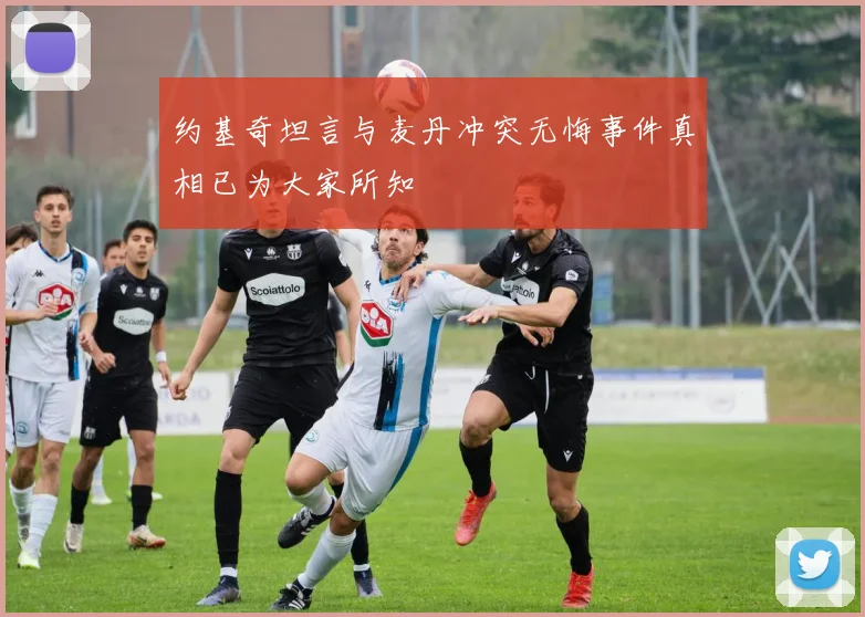 约基奇坦言与麦丹冲突无悔事件真相已为大家所知