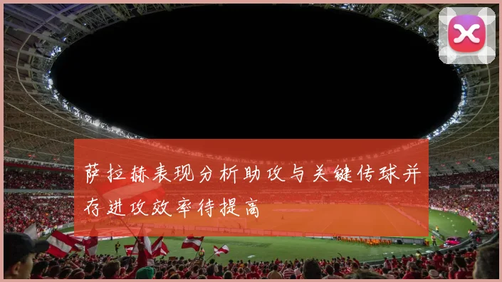 萨拉赫表现分析助攻与关键传球并存进攻效率待提高