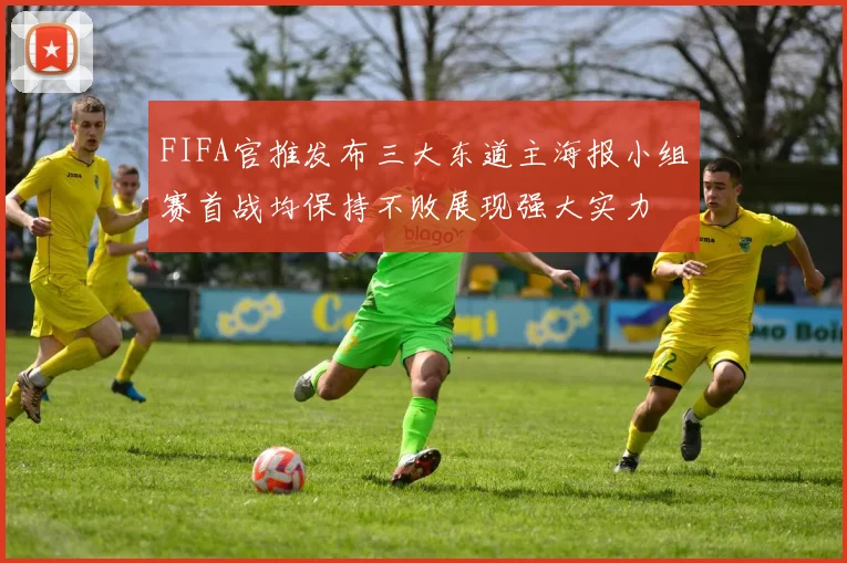 FIFA官推发布三大东道主海报小组赛首战均保持不败展现强大实力