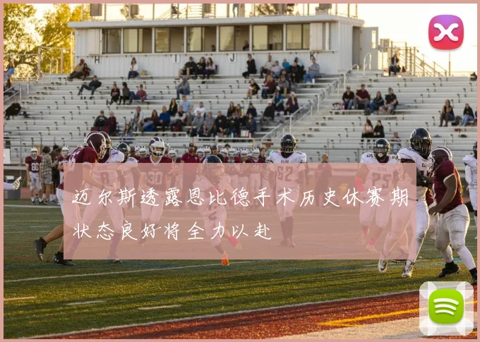 迈尔斯透露恩比德手术历史休赛期状态良好将全力以赴