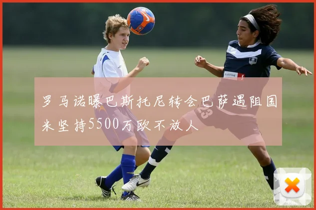 罗马诺曝巴斯托尼转会巴萨遇阻国米坚持5500万欧不放人