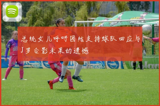 总统女儿呼吁团结支持球队回应与J罗合影未果的遗憾