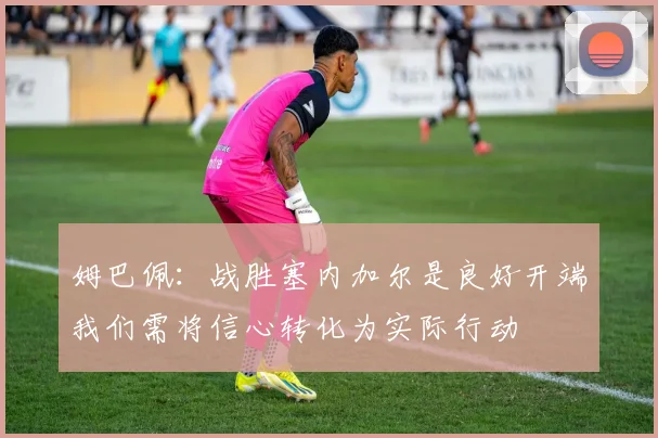 姆巴佩：战胜塞内加尔是良好开端我们需将信心转化为实际行动
