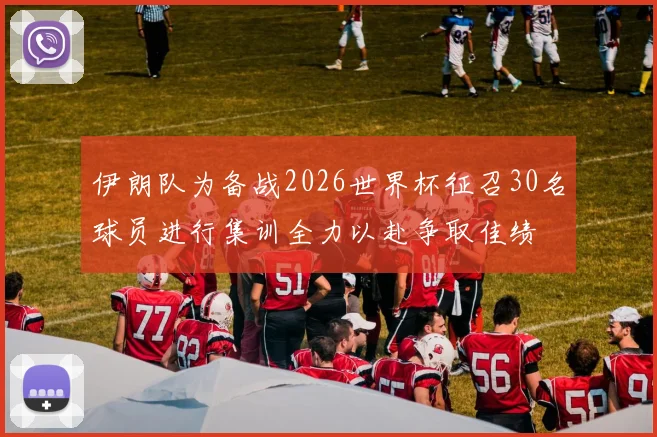 伊朗队为备战2026世界杯征召30名球员进行集训全力以赴争取佳绩