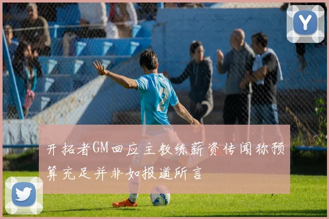 开拓者GM回应主教练薪资传闻称预算充足并非如报道所言