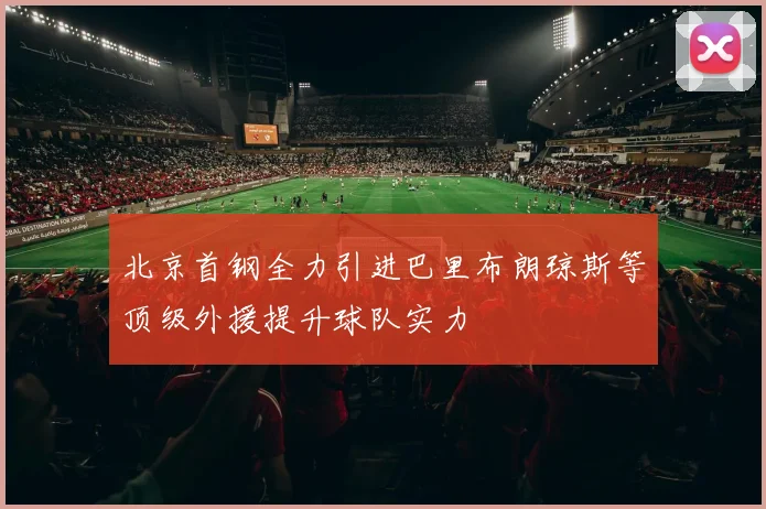 北京首钢全力引进巴里布朗琼斯等顶级外援提升球队实力