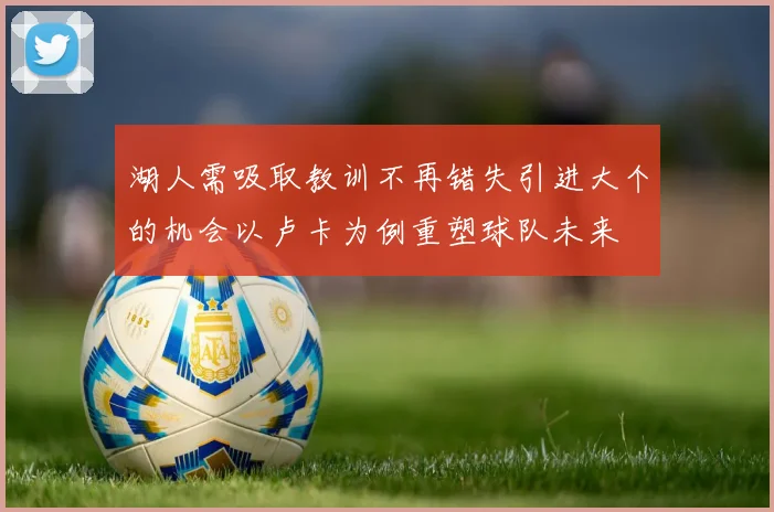 湖人需吸取教训不再错失引进大个的机会以卢卡为例重塑球队未来