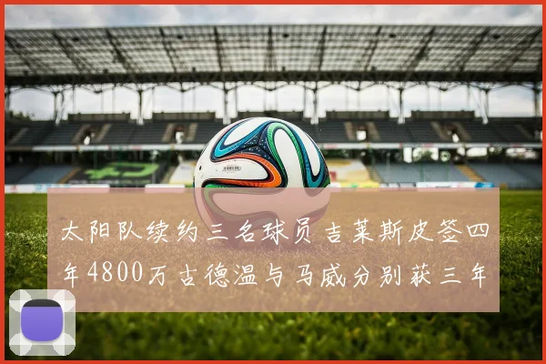太阳队续约三名球员吉莱斯皮签四年4800万古德温与马威分别获三年合同