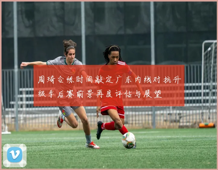 周琦合练时间敲定广东内线对抗升级季后赛前景再度评估与展望