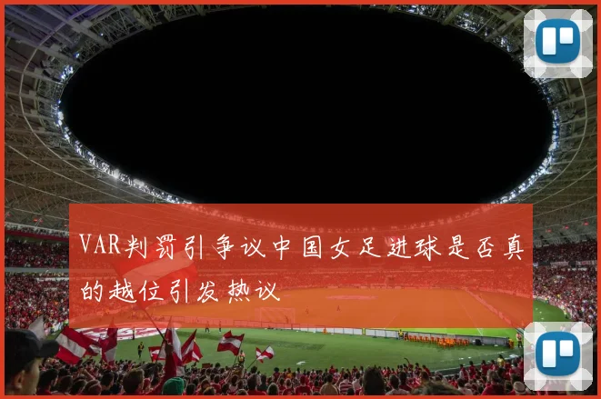 VAR判罚引争议中国女足进球是否真的越位引发热议