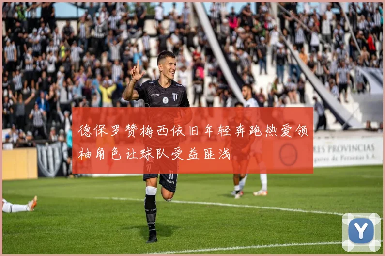 德保罗赞梅西依旧年轻奔跑热爱领袖角色让球队受益匪浅