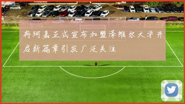 冉珂嘉正式宣布加盟泽维尔大学开启新篇章引发广泛关注